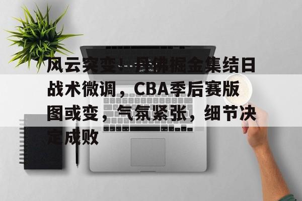 Kaiyun中国官网-风云突变！丹佛掘金集结日战术微调，CBA季后赛版图或变，气氛紧张，细节决定成败的简单介绍