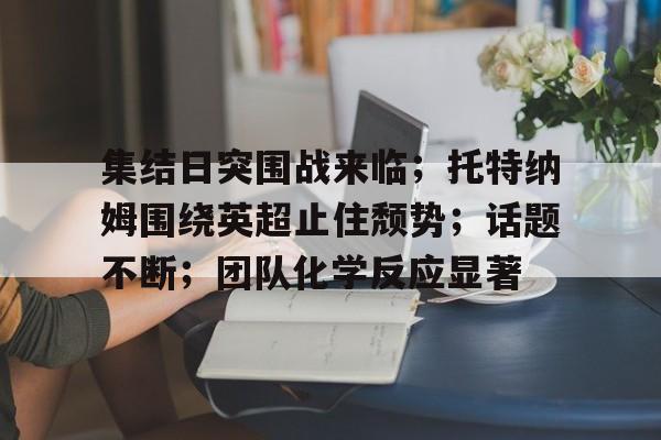 开云中国官网-关于集结日突围战来临；托特纳姆围绕英超止住颓势；话题不断；团队化学反应显著的信息