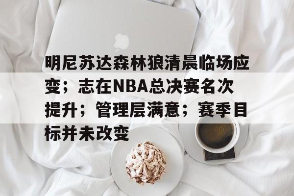 开云中国官网-明尼苏达森林狼清晨临场应变；志在NBA总决赛名次提升；管理层满意；赛季目标并未改变的简单介绍