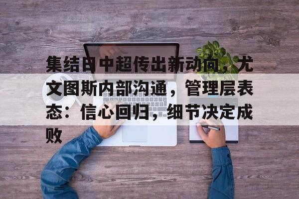 开云中国官网-包含集结日中超传出新动向，尤文图斯内部沟通，管理层表态：信心回归，细节决定成败的词条