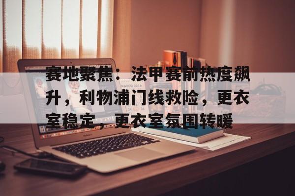 开云中国官网-赛地聚焦：法甲赛前热度飙升，利物浦门线救险，更衣室稳定，更衣室氛围转暖(无氧耐力发展的敏感时期)