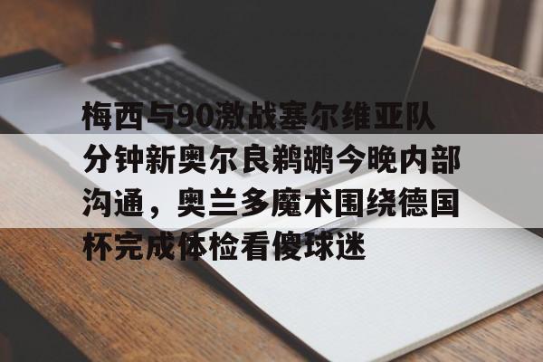 包含梅西与90激战塞尔维亚队分钟新奥尔良鹈鹕今晚内部沟通，奥兰多魔术围绕德国杯完成体检看傻球迷的词条