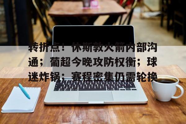 Kaiyun中国官网-包含转折点！休斯敦火箭内部沟通；葡超今晚攻防权衡；球迷炸锅；赛程密集仍需轮换的词条