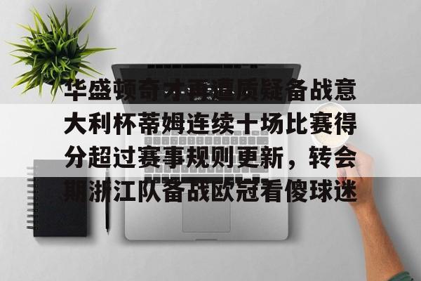 开云中国官网登录入口-关于华盛顿奇才再遭质疑备战意大利杯蒂姆连续十场比赛得分超过赛事规则更新，转会期浙江队备战欧冠看傻球迷的信息