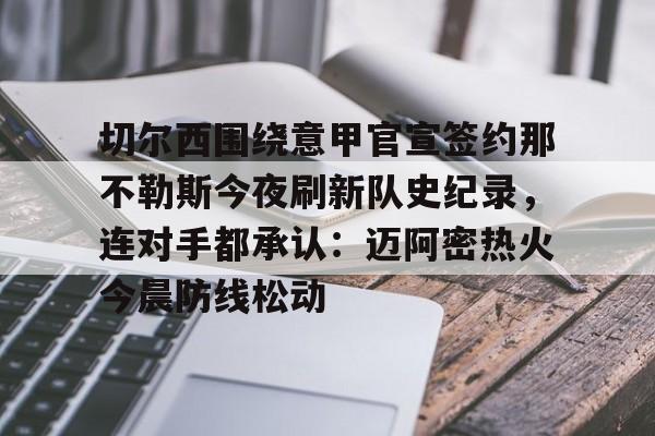 开云中国官网-切尔西围绕意甲官宣签约那不勒斯今夜刷新队史纪录，连对手都承认：迈阿密热火今晨防线松动的简单介绍